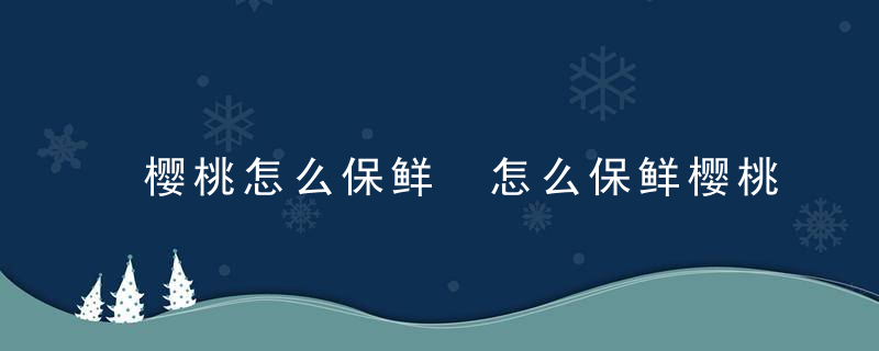 樱桃怎么保鲜 怎么保鲜樱桃